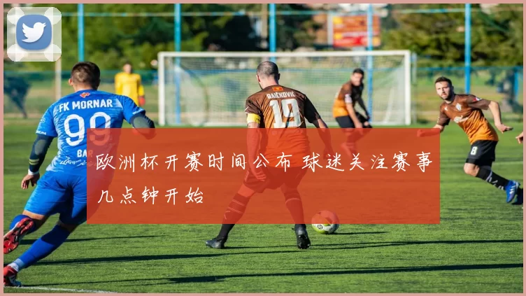 欧洲杯开赛时间公布 球迷关注赛事几点钟开始