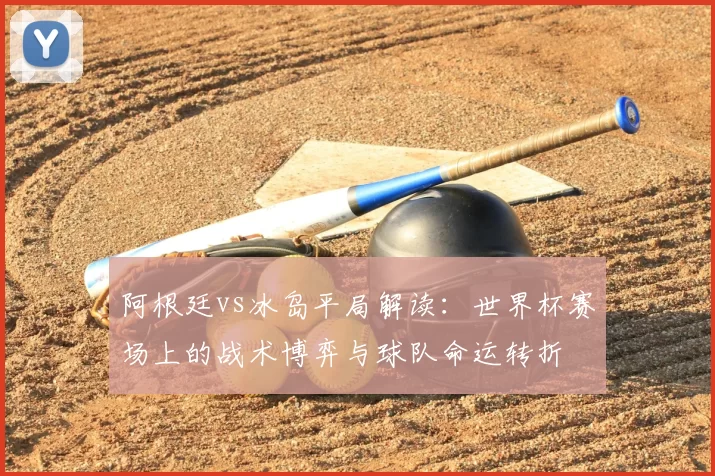 阿根廷vs冰岛平局解读:世界杯赛场上的战术博弈与球队命运转折