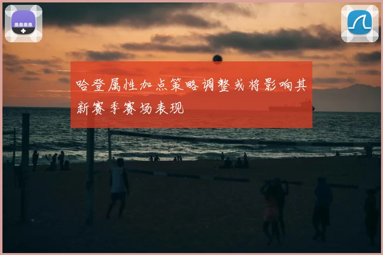 哈登属性加点策略调整或将影响其新赛季赛场表现