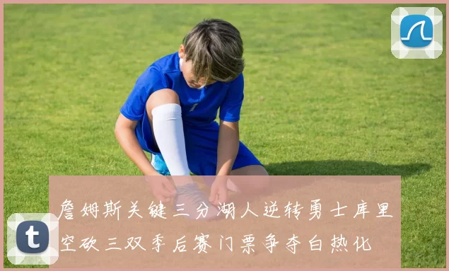 詹姆斯关键三分湖人逆转勇士库里空砍三双季后赛门票争夺白热化