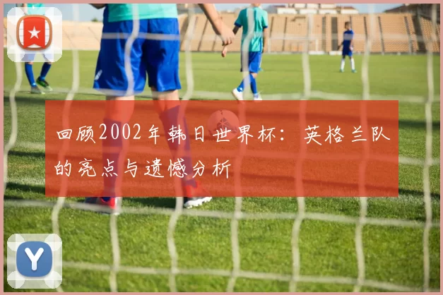 回顾2002年韩日世界杯:英格兰队的亮点与遗憾分析