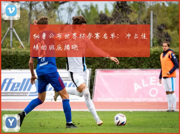 秘鲁公布世界杯参赛名单:冲击佳绩的班底揭晓