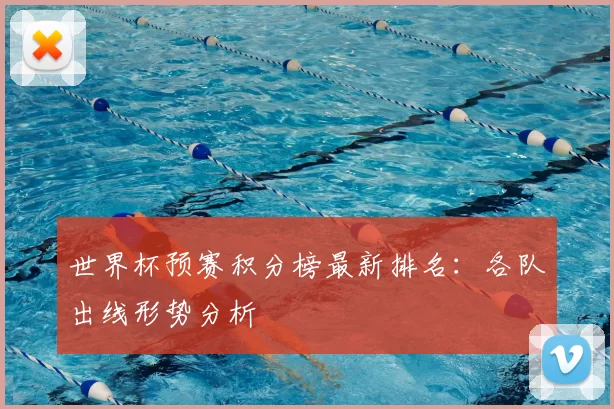 世界杯预赛积分榜最新排名:各队出线形势分析