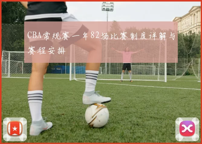 CBA常规赛一年82场比赛制度详解与赛程安排