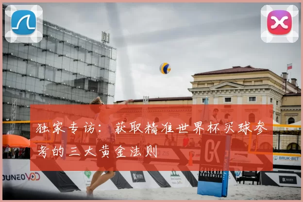 独家专访:获取精准世界杯买球参考的三大黄金法则