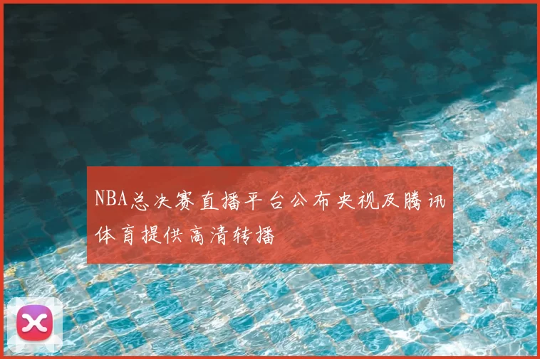 NBA总决赛直播平台公布央视及腾讯体育提供高清转播