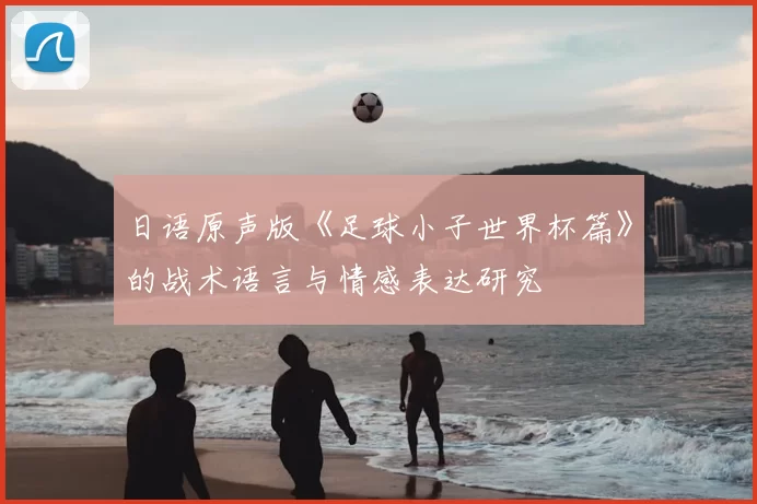 日语原声版《足球小子世界杯篇》的战术语言与情感表达研究