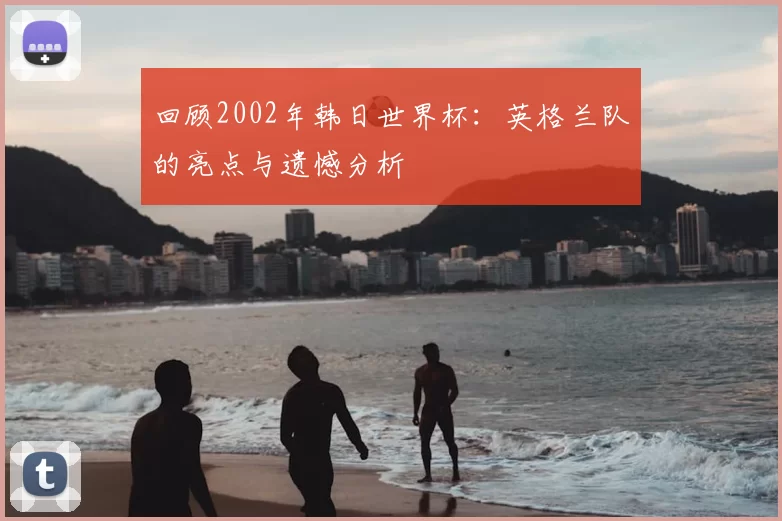 回顾2002年韩日世界杯:英格兰队的亮点与遗憾分析
