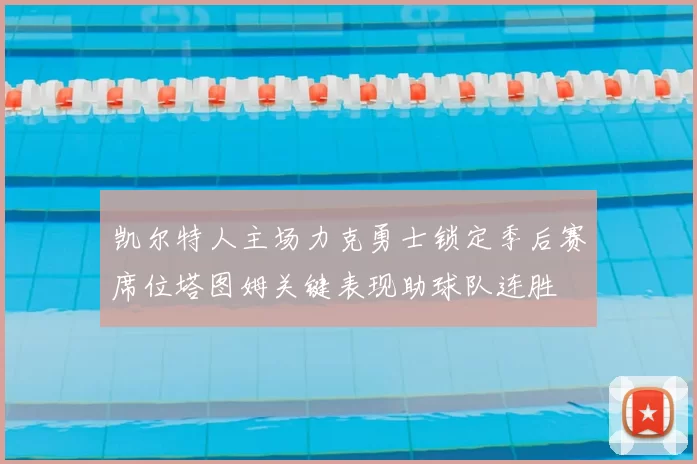 凯尔特人主场力克勇士锁定季后赛席位塔图姆关键表现助球队连胜
