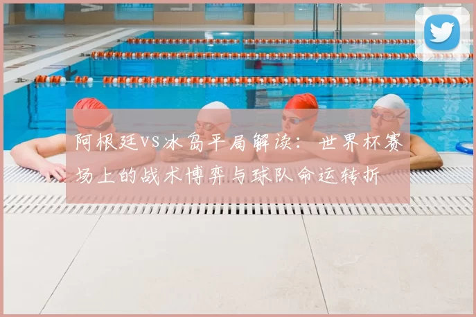 阿根廷vs冰岛平局解读:世界杯赛场上的战术博弈与球队命运转折