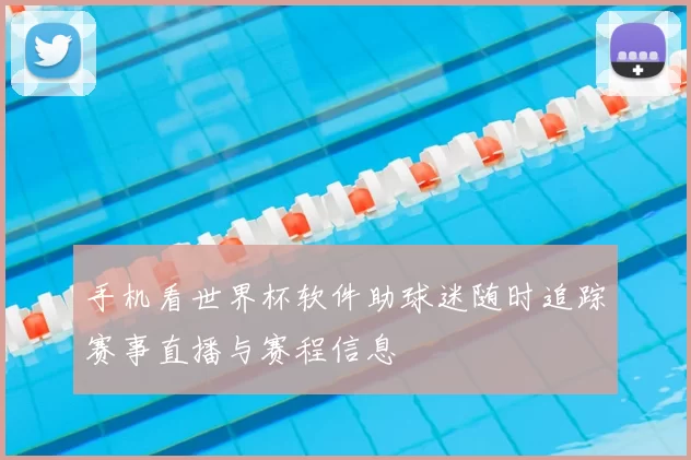 手机看世界杯软件助球迷随时追踪赛事直播与赛程信息