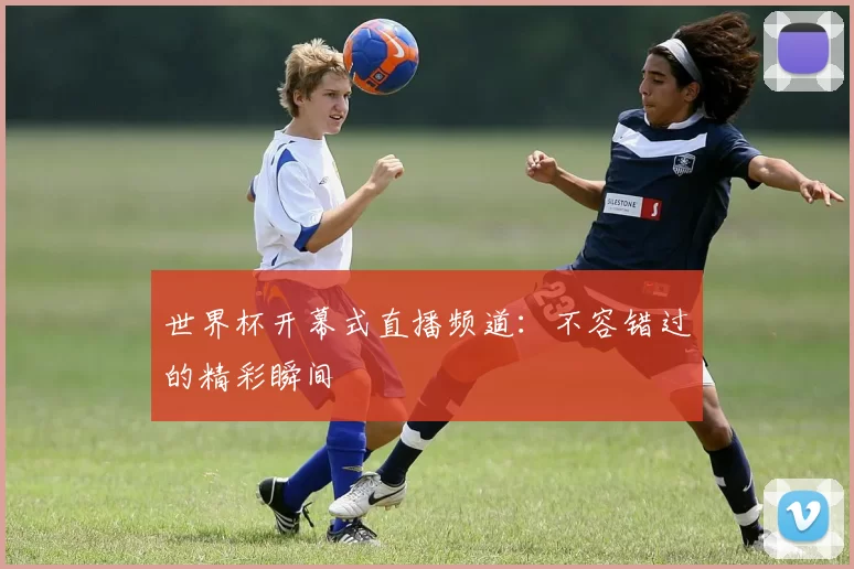 世界杯开幕式直播频道:不容错过的精彩瞬间