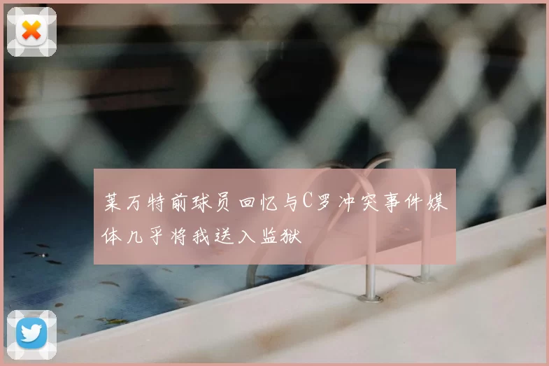 莱万特前球员回忆与C罗冲突事件媒体几乎将我送入监狱