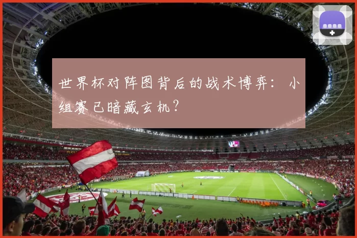 世界杯对阵图背后的战术博弈:小组赛已暗藏玄机?