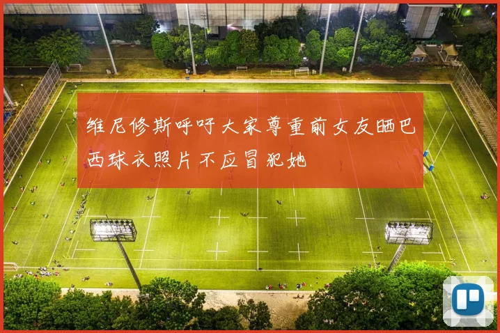 维尼修斯呼吁大家尊重前女友晒巴西球衣照片不应冒犯她