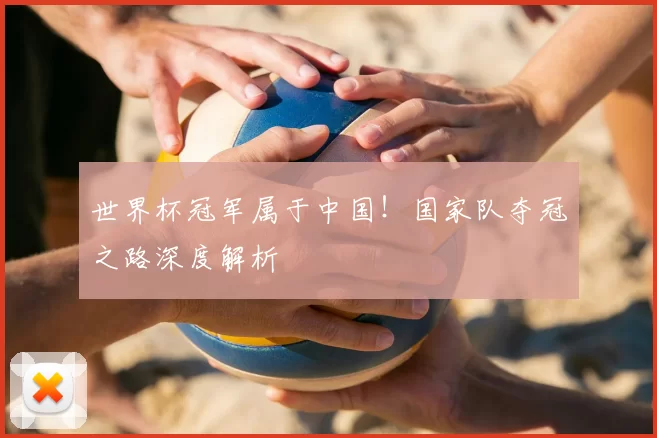 世界杯冠军属于中国!国家队夺冠之路深度解析