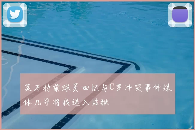 莱万特前球员回忆与C罗冲突事件媒体几乎将我送入监狱