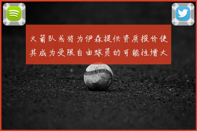 火箭队或将为伊森提供资质报价使其成为受限自由球员的可能性增大