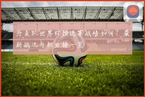 丹麦队世界杯预选赛战绩如何?最新战况与积分榜一览
