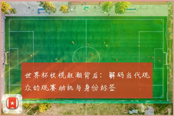 世界杯收视狂潮背后:解码当代观众的观赛动机与身份标签