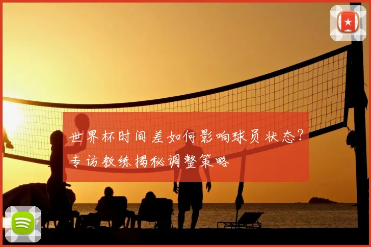 世界杯时间差如何影响球员状态?专访教练揭秘调整策略