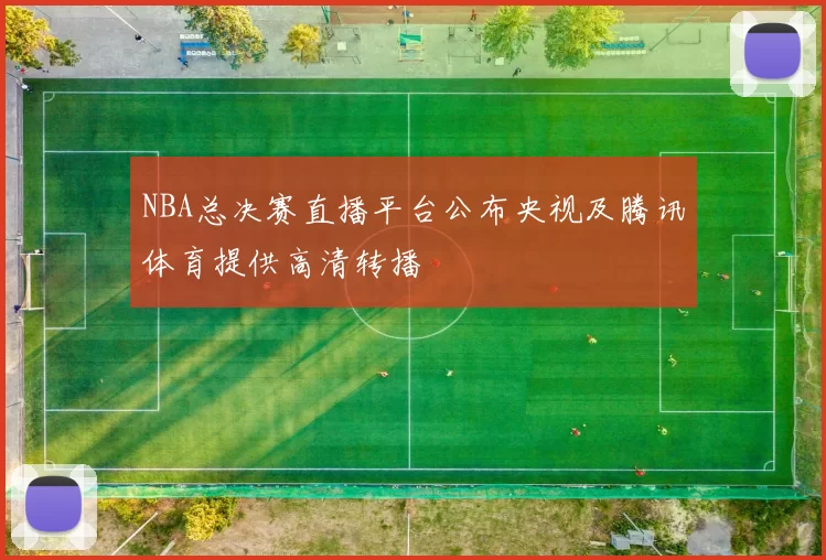 NBA总决赛直播平台公布央视及腾讯体育提供高清转播