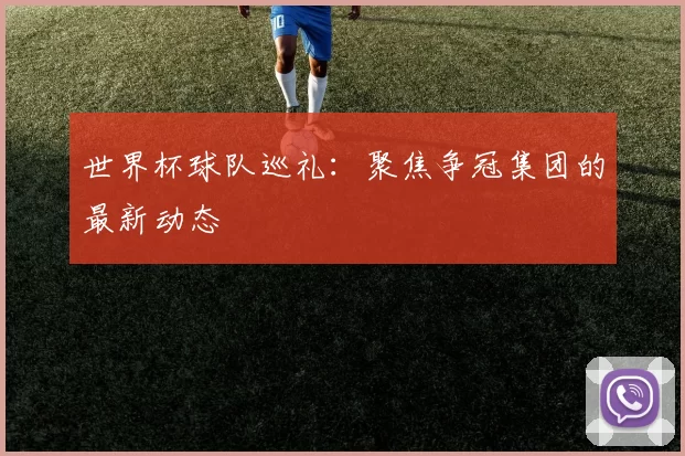 世界杯球队巡礼:聚焦争冠集团的最新动态