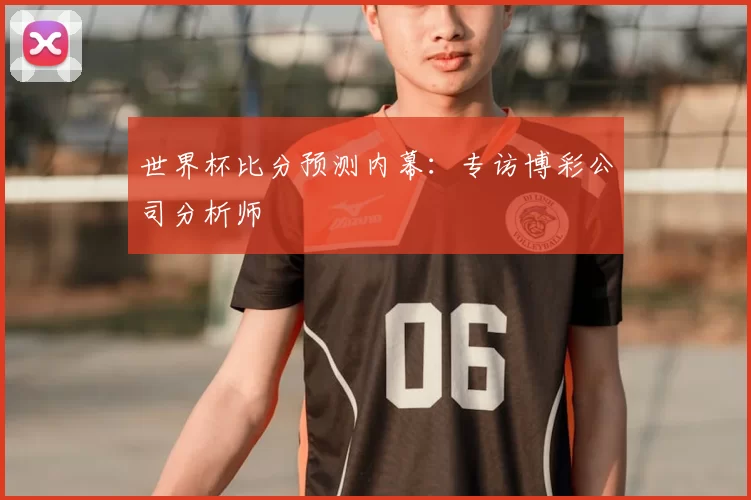世界杯比分预测内幕:专访博彩公司分析师