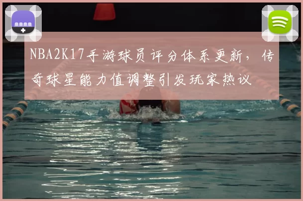 NBA2K17手游球员评分体系更新,传奇球星能力值调整引发玩家热议
