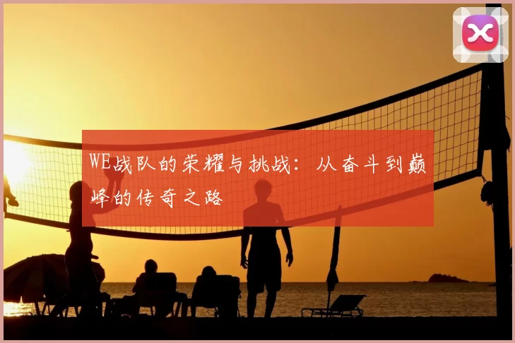 WE战队的荣耀与挑战：从奋斗到巅峰的传奇之路