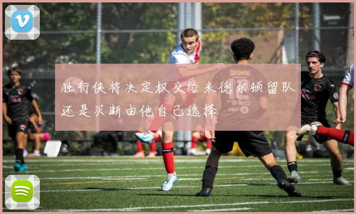 独行侠将决定权交给米德尔顿留队还是买断由他自己选择