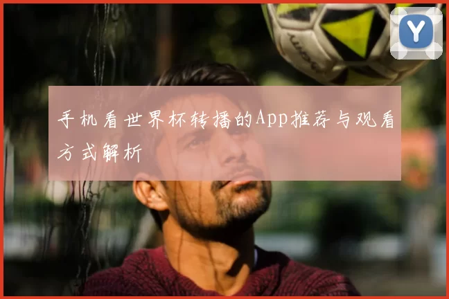手机看世界杯转播的App推荐与观看方式解析