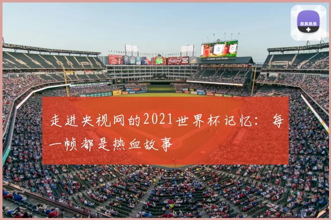走进央视网的2021世界杯记忆:每一帧都是热血故事