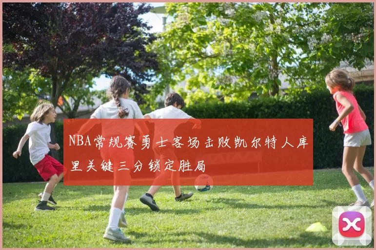NBA常规赛勇士客场击败凯尔特人库里关键三分锁定胜局