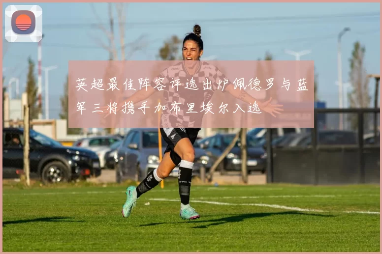 英超最佳阵容评选出炉佩德罗与蓝军三将携手加布里埃尔入选