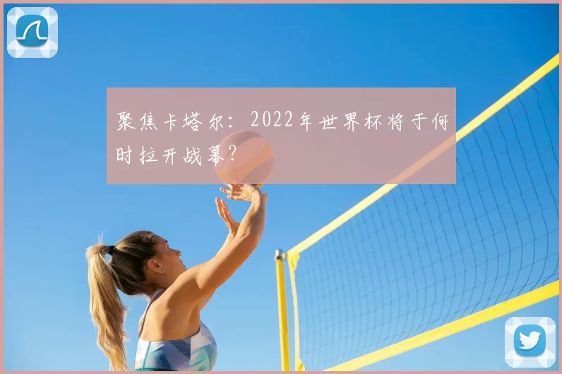 聚焦卡塔尔:2022年世界杯将于何时拉开战幕?