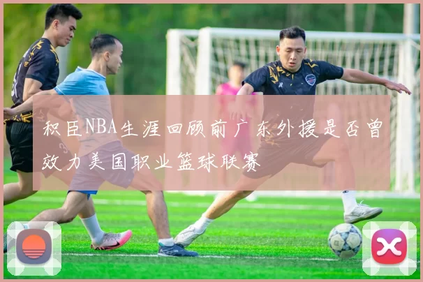 积臣NBA生涯回顾前广东外援是否曾效力美国职业篮球联赛