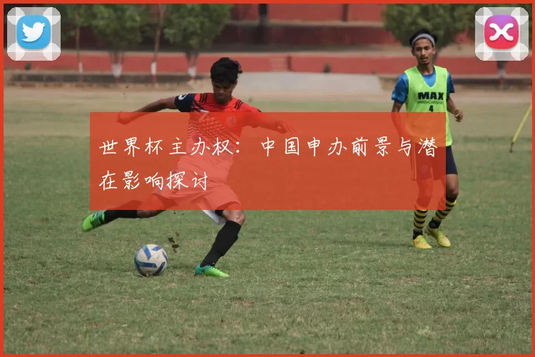 世界杯主办权:中国申办前景与潜在影响探讨