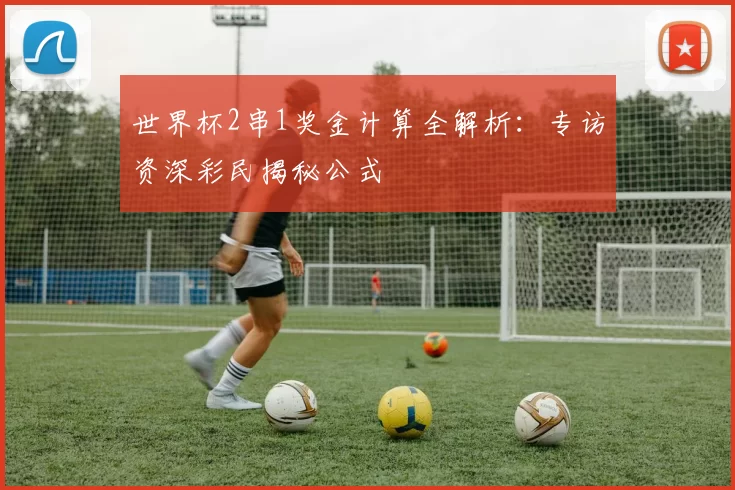 世界杯2串1奖金计算全解析：专访资深彩民揭秘公式