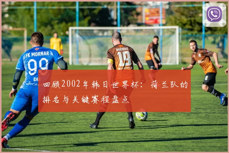 回顾2002年韩日世界杯:荷兰队的排名与关键赛程盘点
