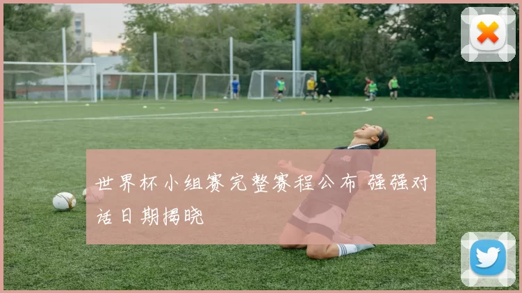 世界杯小组赛完整赛程公布 强强对话日期揭晓