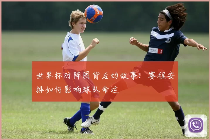 世界杯对阵图背后的故事：赛程安排如何影响球队命运