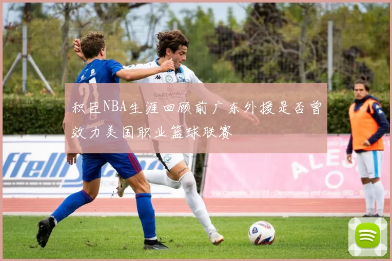 积臣NBA生涯回顾前广东外援是否曾效力美国职业篮球联赛