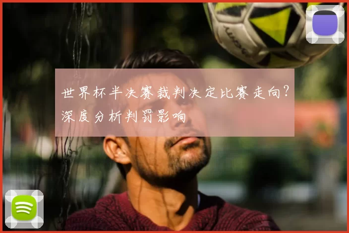 世界杯半决赛裁判决定比赛走向?深度分析判罚影响