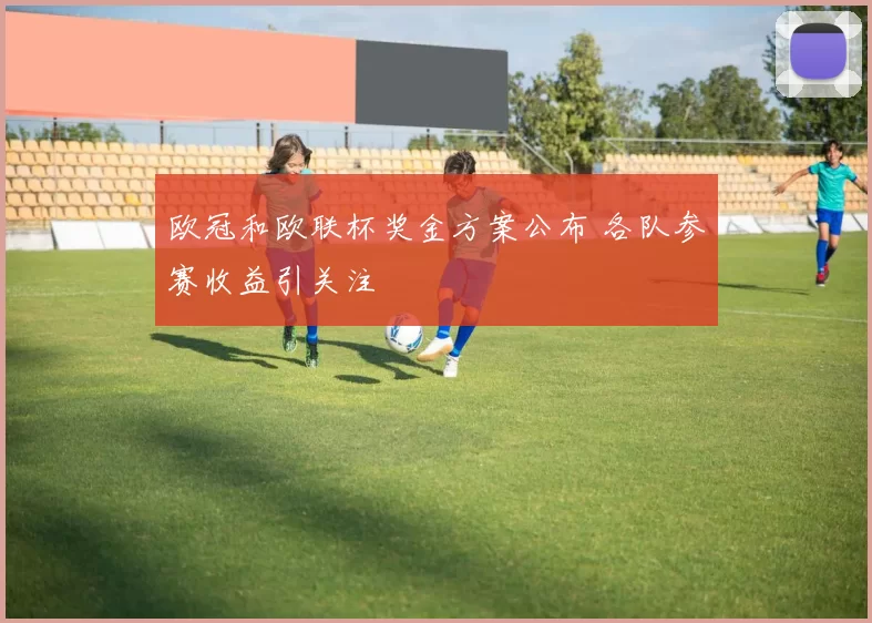 欧冠和欧联杯奖金方案公布 各队参赛收益引关注