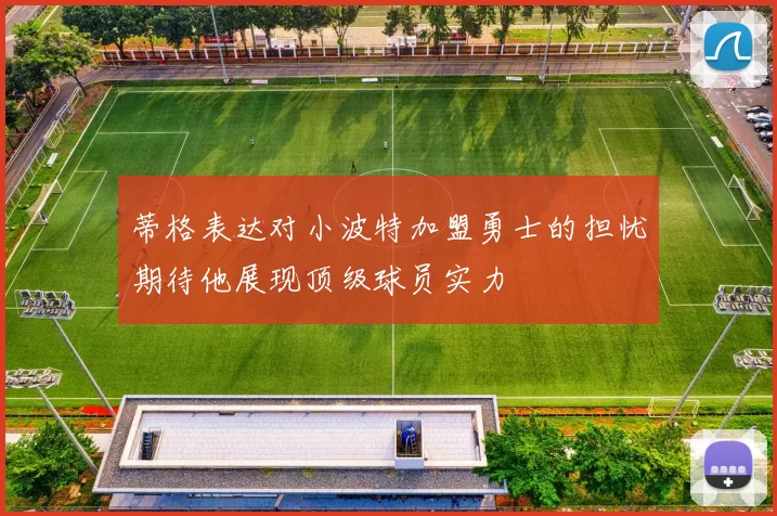 蒂格表达对小波特加盟勇士的担忧期待他展现顶级球员实力