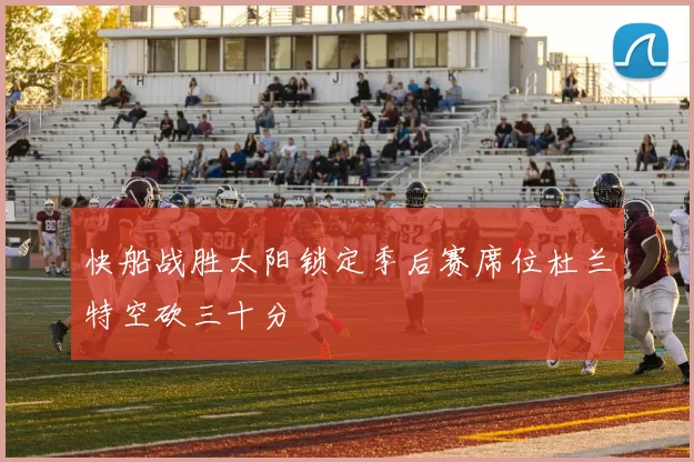 快船战胜太阳锁定季后赛席位杜兰特空砍三十分