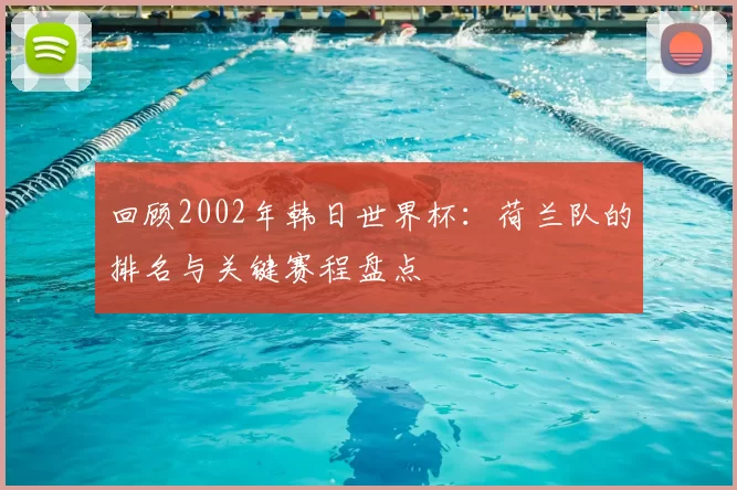 回顾2002年韩日世界杯:荷兰队的排名与关键赛程盘点