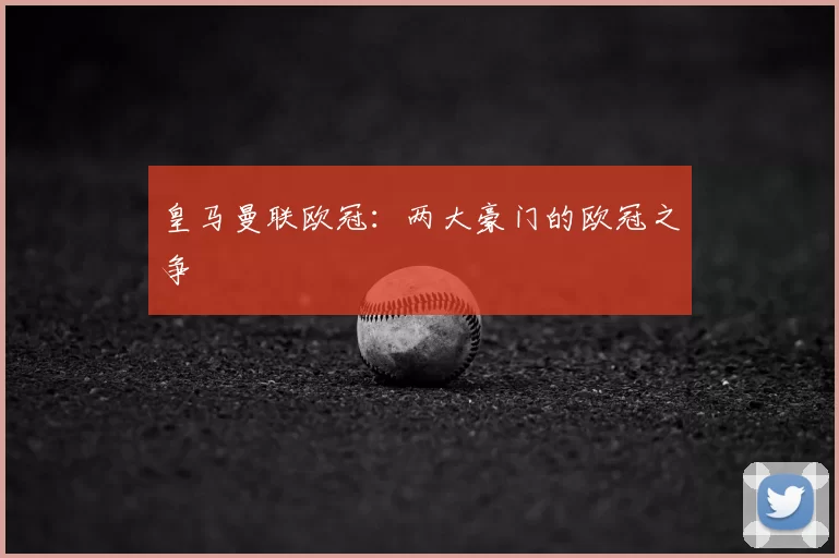 皇马曼联欧冠:两大豪门的欧冠之争