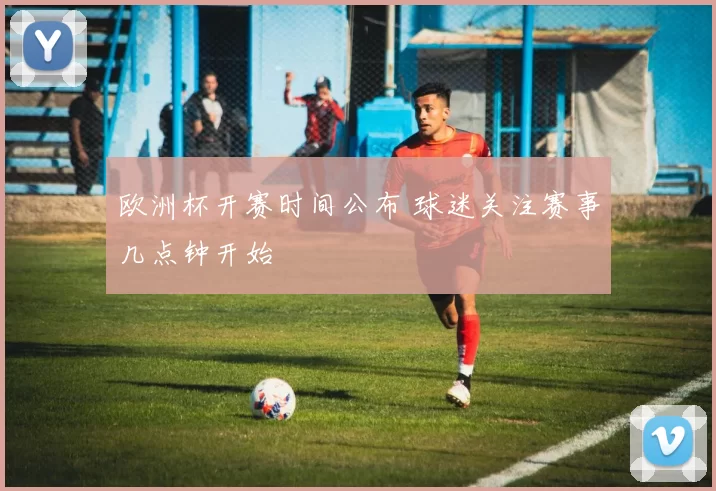 欧洲杯开赛时间公布 球迷关注赛事几点钟开始